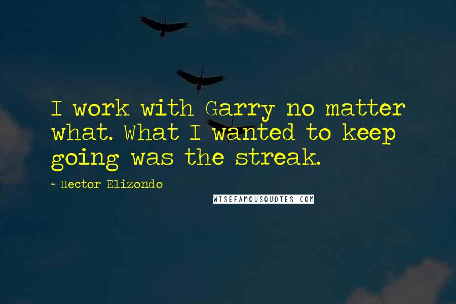 Hector Elizondo Quotes: I work with Garry no matter what. What I wanted to keep going was the streak.