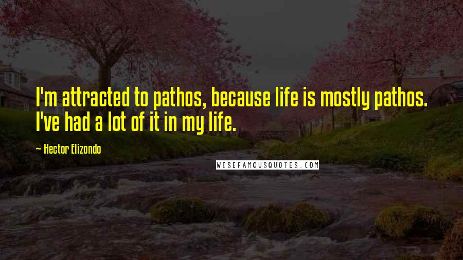 Hector Elizondo Quotes: I'm attracted to pathos, because life is mostly pathos. I've had a lot of it in my life.