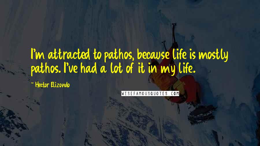 Hector Elizondo Quotes: I'm attracted to pathos, because life is mostly pathos. I've had a lot of it in my life.