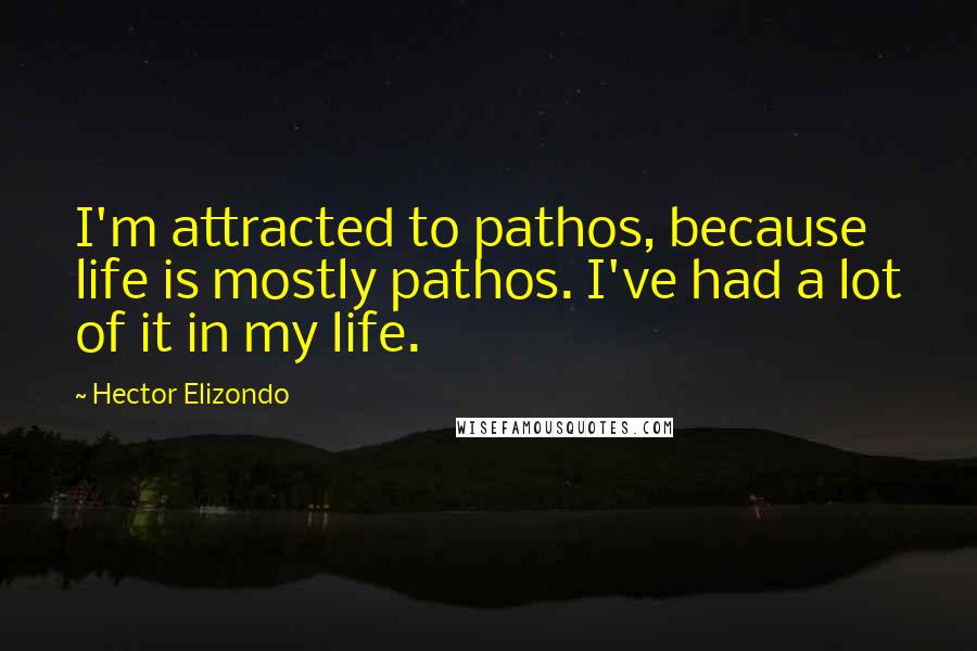 Hector Elizondo Quotes: I'm attracted to pathos, because life is mostly pathos. I've had a lot of it in my life.