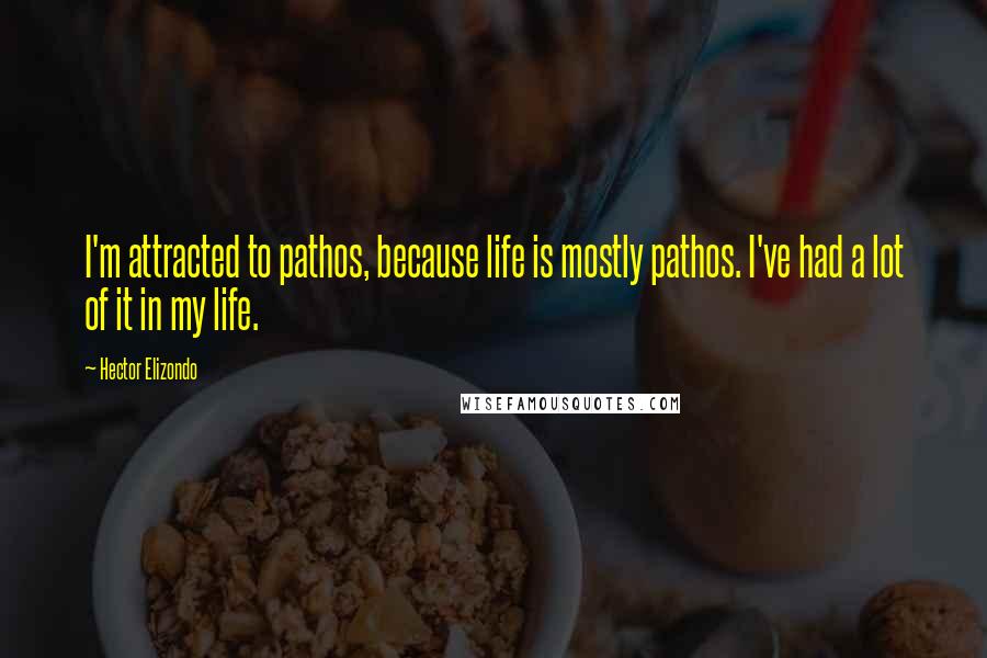 Hector Elizondo Quotes: I'm attracted to pathos, because life is mostly pathos. I've had a lot of it in my life.
