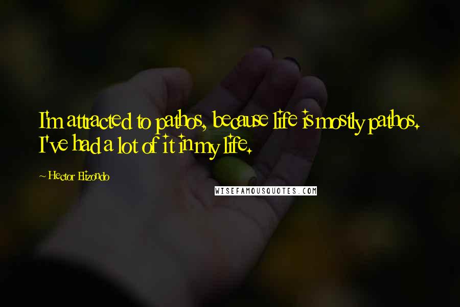 Hector Elizondo Quotes: I'm attracted to pathos, because life is mostly pathos. I've had a lot of it in my life.