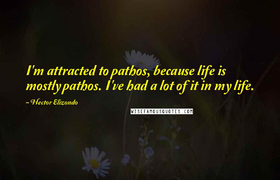 Hector Elizondo Quotes: I'm attracted to pathos, because life is mostly pathos. I've had a lot of it in my life.