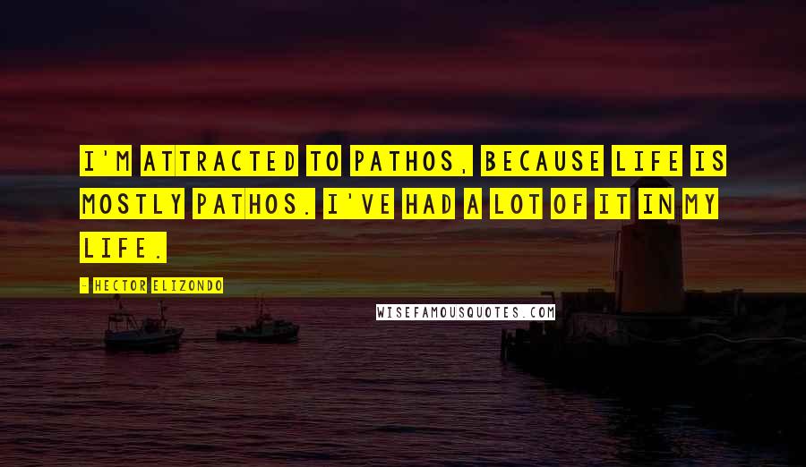 Hector Elizondo Quotes: I'm attracted to pathos, because life is mostly pathos. I've had a lot of it in my life.