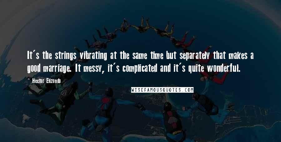 Hector Elizondo Quotes: It's the strings vibrating at the same time but separately that makes a good marriage. It messy, it's complicated and it's quite wonderful.