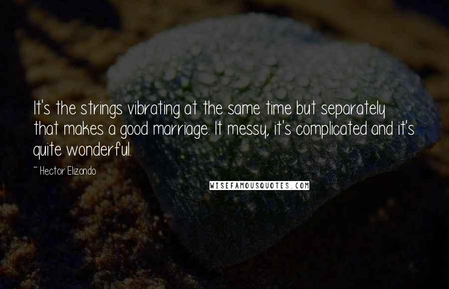 Hector Elizondo Quotes: It's the strings vibrating at the same time but separately that makes a good marriage. It messy, it's complicated and it's quite wonderful.