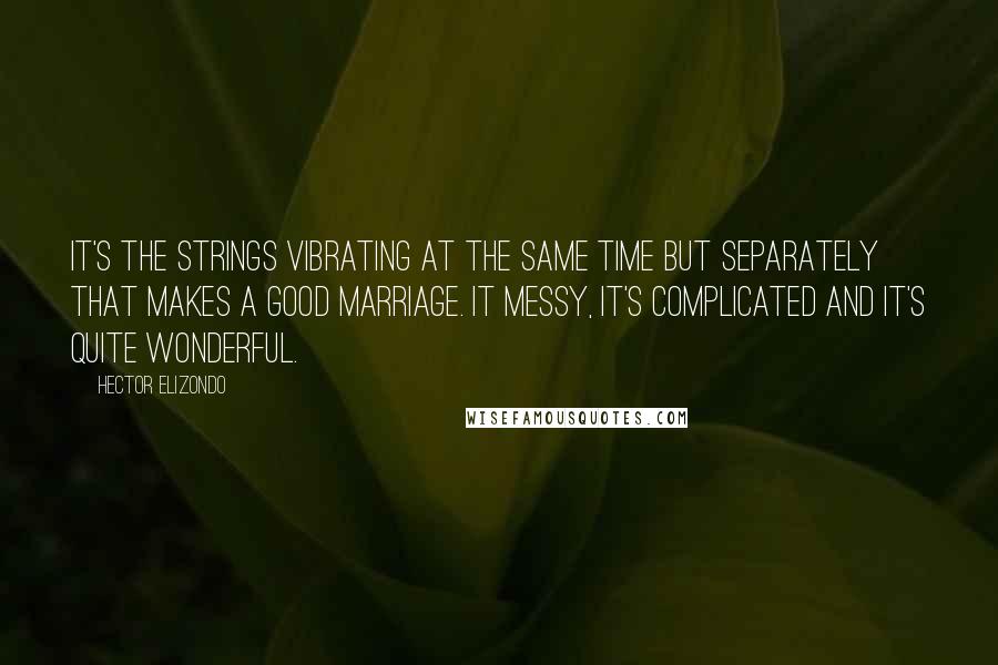 Hector Elizondo Quotes: It's the strings vibrating at the same time but separately that makes a good marriage. It messy, it's complicated and it's quite wonderful.