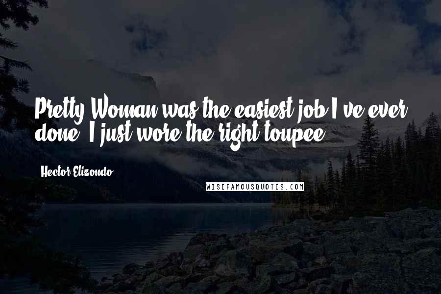 Hector Elizondo Quotes: Pretty Woman was the easiest job I've ever done. I just wore the right toupee.