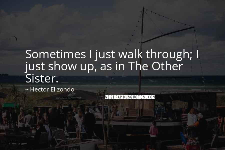 Hector Elizondo Quotes: Sometimes I just walk through; I just show up, as in The Other Sister.
