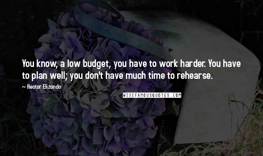 Hector Elizondo Quotes: You know, a low budget, you have to work harder. You have to plan well; you don't have much time to rehearse.