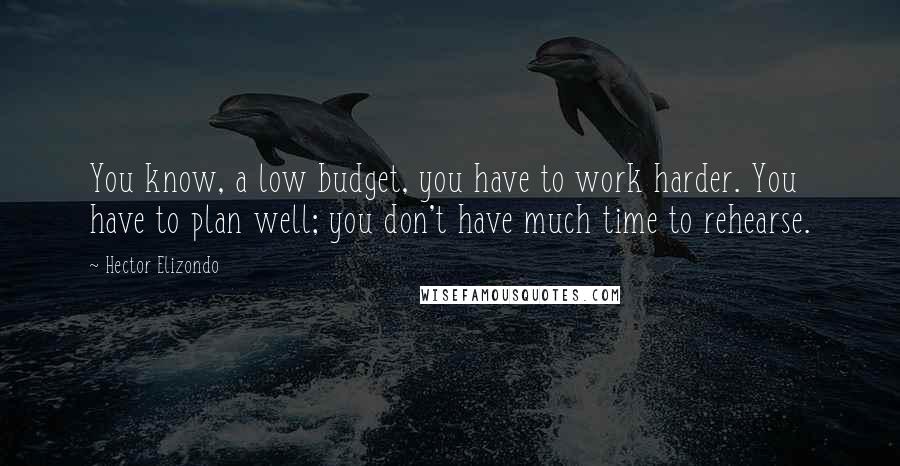 Hector Elizondo Quotes: You know, a low budget, you have to work harder. You have to plan well; you don't have much time to rehearse.