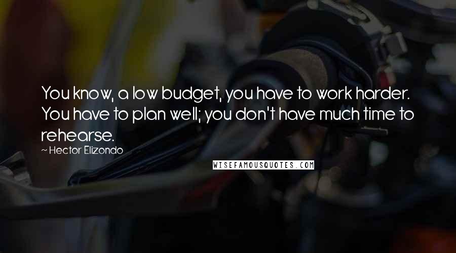 Hector Elizondo Quotes: You know, a low budget, you have to work harder. You have to plan well; you don't have much time to rehearse.