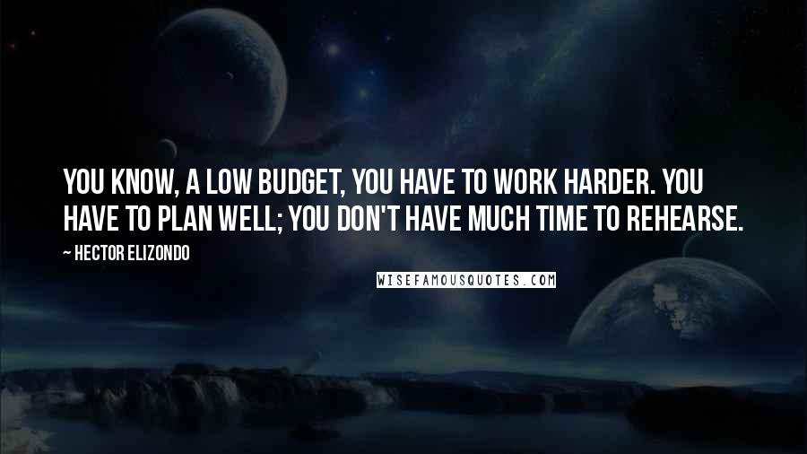 Hector Elizondo Quotes: You know, a low budget, you have to work harder. You have to plan well; you don't have much time to rehearse.