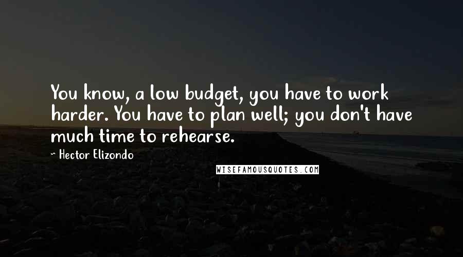 Hector Elizondo Quotes: You know, a low budget, you have to work harder. You have to plan well; you don't have much time to rehearse.