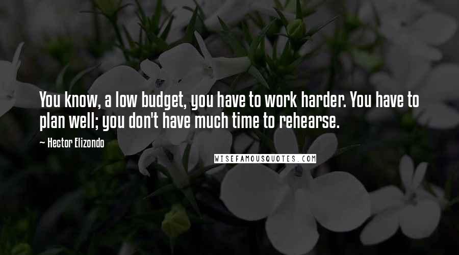 Hector Elizondo Quotes: You know, a low budget, you have to work harder. You have to plan well; you don't have much time to rehearse.