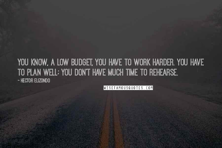 Hector Elizondo Quotes: You know, a low budget, you have to work harder. You have to plan well; you don't have much time to rehearse.