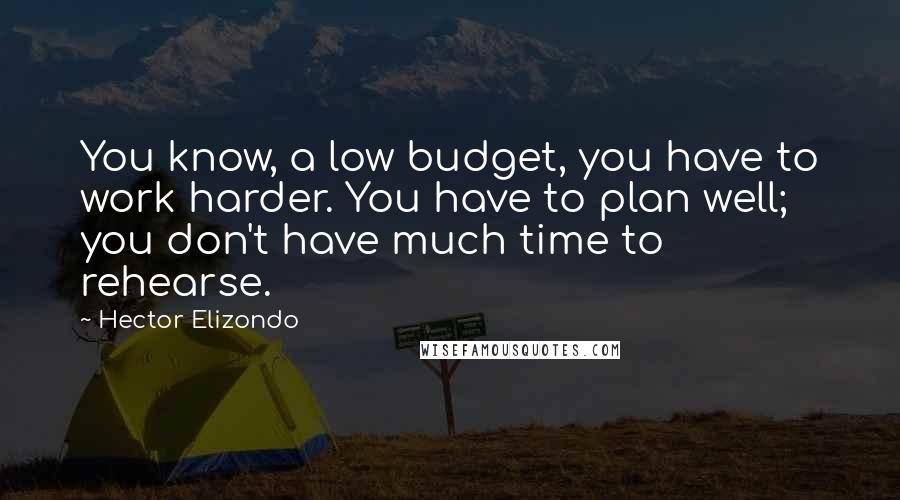 Hector Elizondo Quotes: You know, a low budget, you have to work harder. You have to plan well; you don't have much time to rehearse.