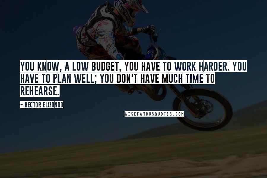 Hector Elizondo Quotes: You know, a low budget, you have to work harder. You have to plan well; you don't have much time to rehearse.