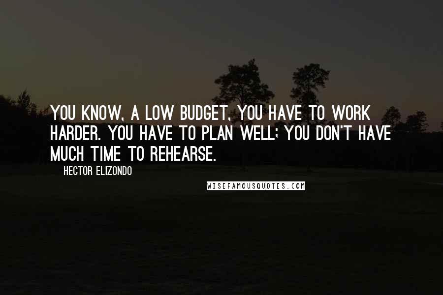 Hector Elizondo Quotes: You know, a low budget, you have to work harder. You have to plan well; you don't have much time to rehearse.