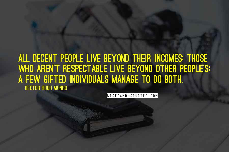 Hector Hugh Munro Quotes: All decent people live beyond their incomes; those who aren't respectable live beyond other people's; a few gifted individuals manage to do both.