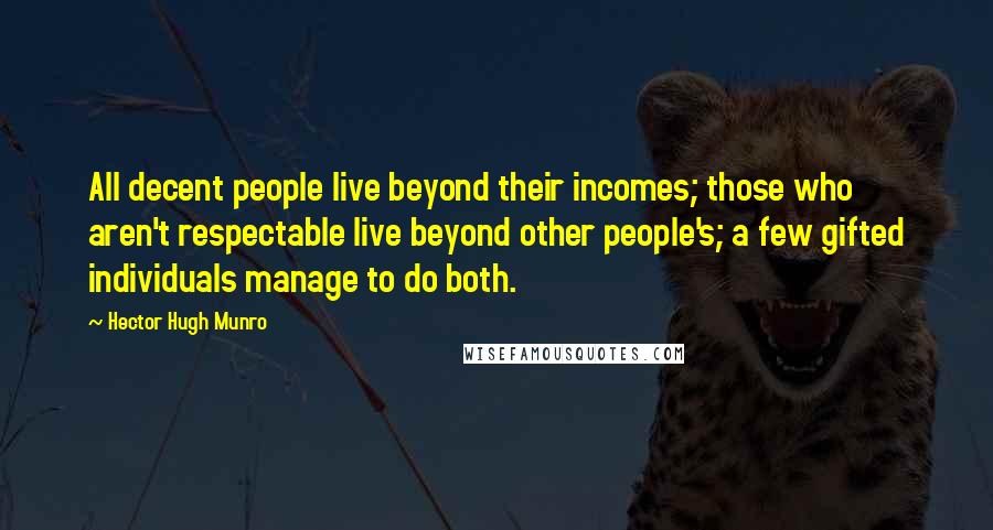 Hector Hugh Munro Quotes: All decent people live beyond their incomes; those who aren't respectable live beyond other people's; a few gifted individuals manage to do both.