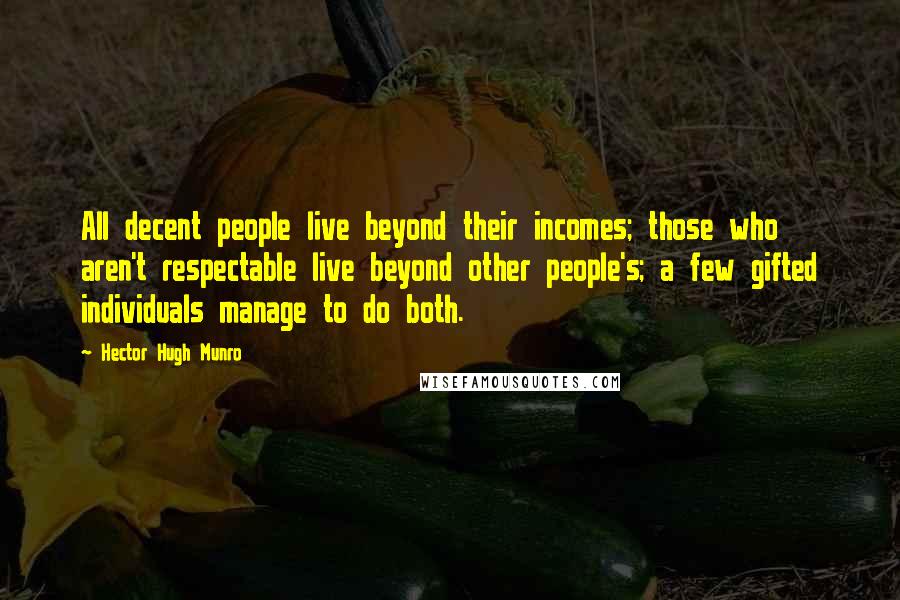 Hector Hugh Munro Quotes: All decent people live beyond their incomes; those who aren't respectable live beyond other people's; a few gifted individuals manage to do both.