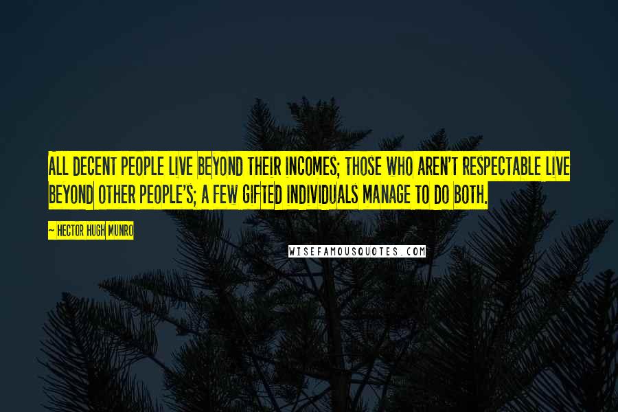 Hector Hugh Munro Quotes: All decent people live beyond their incomes; those who aren't respectable live beyond other people's; a few gifted individuals manage to do both.