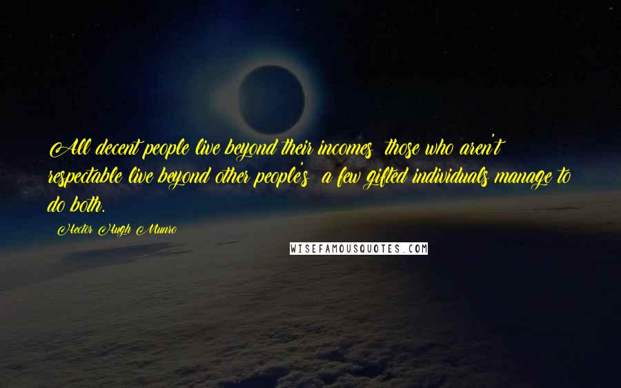 Hector Hugh Munro Quotes: All decent people live beyond their incomes; those who aren't respectable live beyond other people's; a few gifted individuals manage to do both.