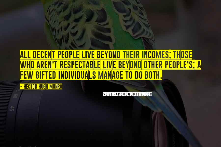 Hector Hugh Munro Quotes: All decent people live beyond their incomes; those who aren't respectable live beyond other people's; a few gifted individuals manage to do both.