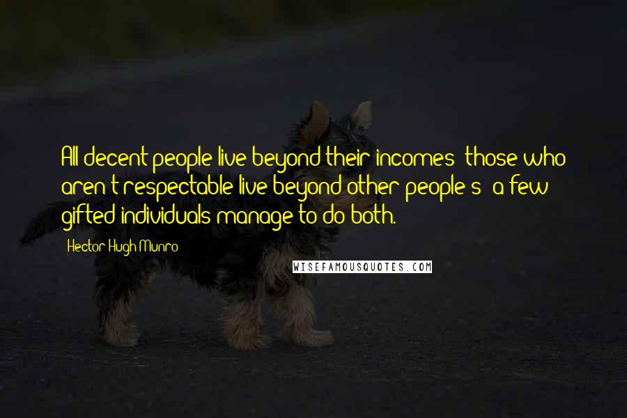 Hector Hugh Munro Quotes: All decent people live beyond their incomes; those who aren't respectable live beyond other people's; a few gifted individuals manage to do both.