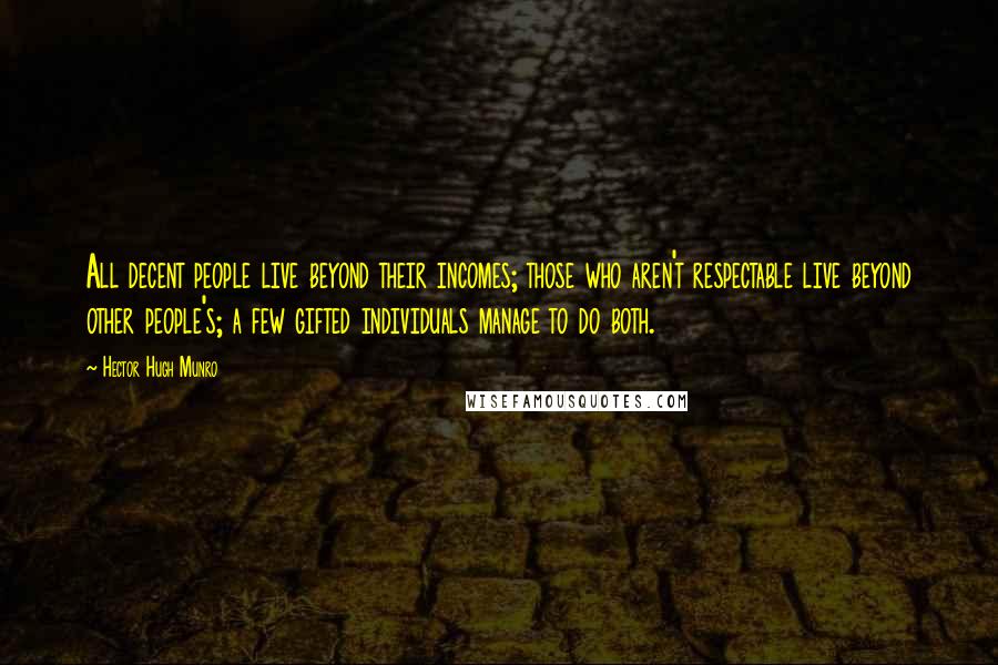 Hector Hugh Munro Quotes: All decent people live beyond their incomes; those who aren't respectable live beyond other people's; a few gifted individuals manage to do both.