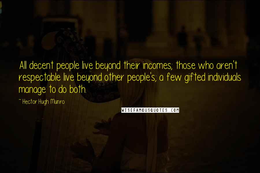 Hector Hugh Munro Quotes: All decent people live beyond their incomes; those who aren't respectable live beyond other people's; a few gifted individuals manage to do both.