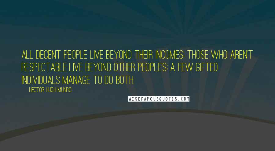 Hector Hugh Munro Quotes: All decent people live beyond their incomes; those who aren't respectable live beyond other people's; a few gifted individuals manage to do both.