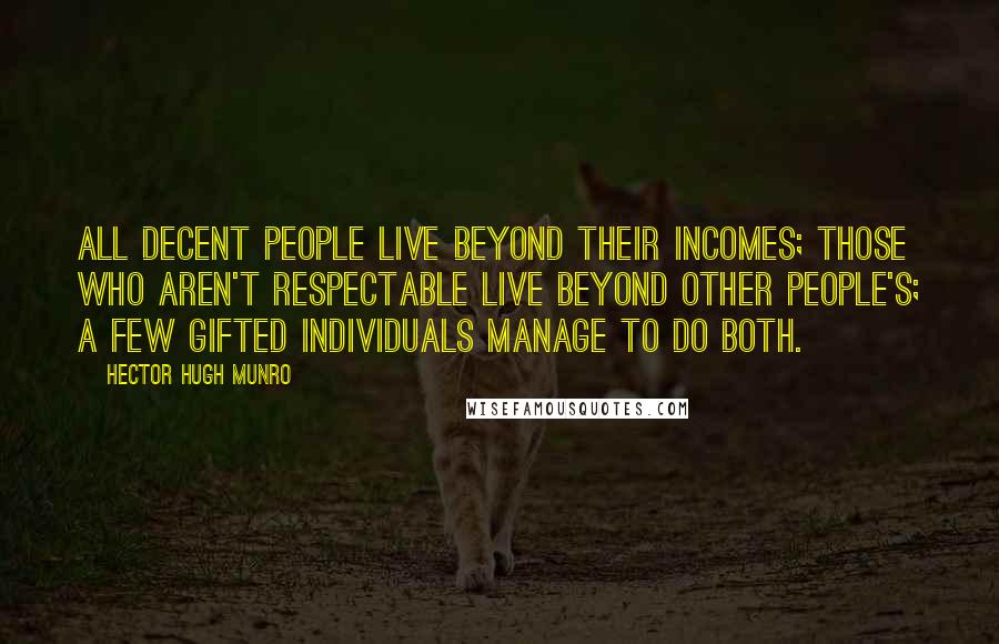 Hector Hugh Munro Quotes: All decent people live beyond their incomes; those who aren't respectable live beyond other people's; a few gifted individuals manage to do both.