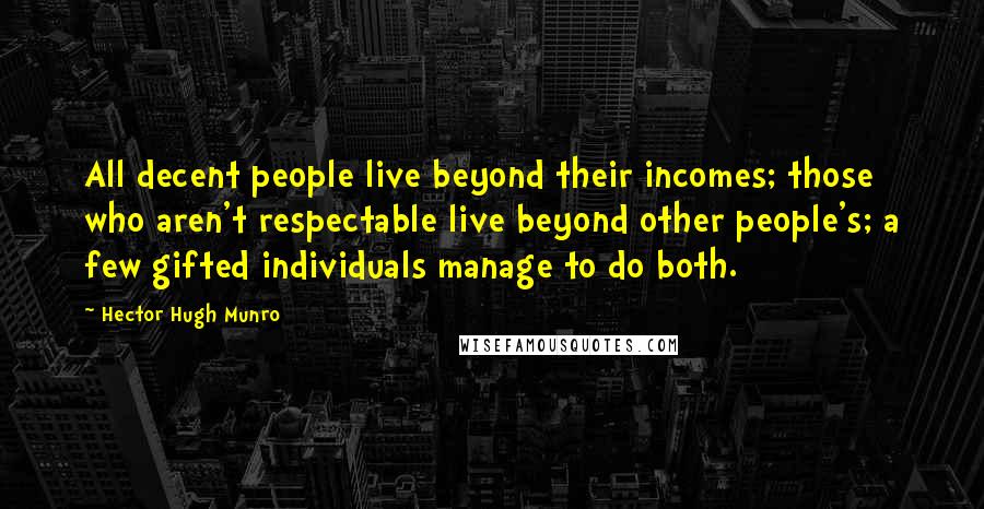 Hector Hugh Munro Quotes: All decent people live beyond their incomes; those who aren't respectable live beyond other people's; a few gifted individuals manage to do both.