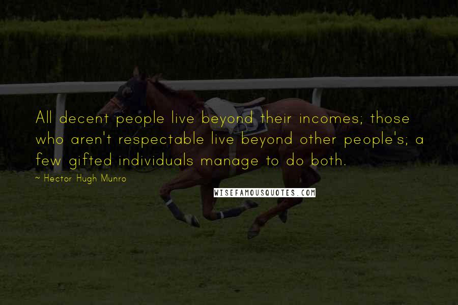 Hector Hugh Munro Quotes: All decent people live beyond their incomes; those who aren't respectable live beyond other people's; a few gifted individuals manage to do both.