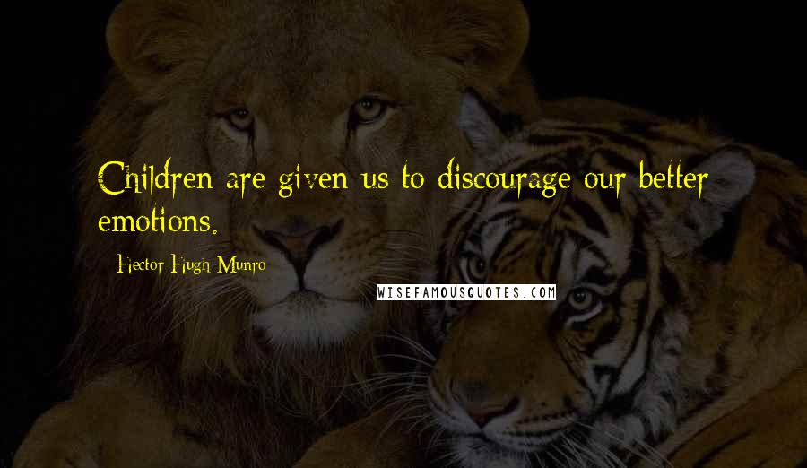 Hector Hugh Munro Quotes: Children are given us to discourage our better emotions.