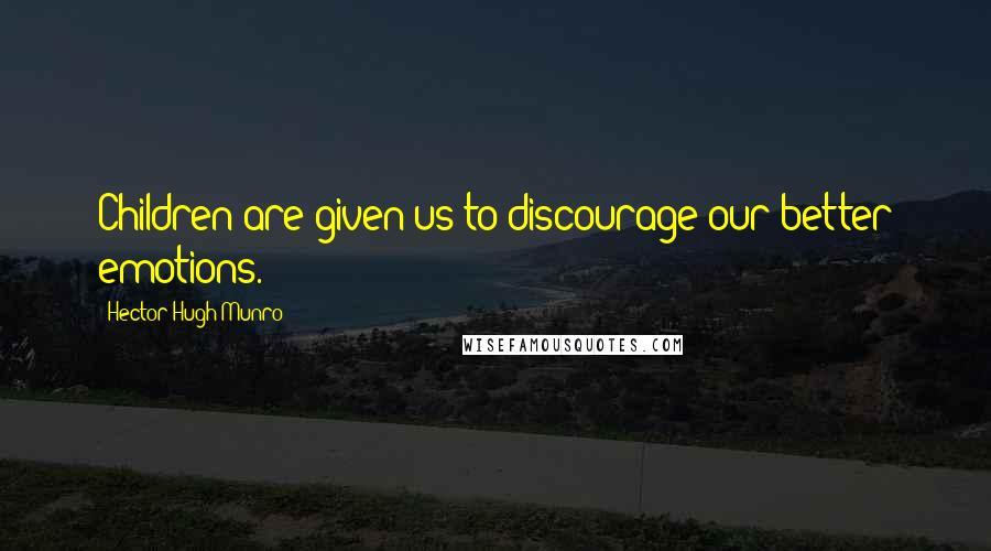 Hector Hugh Munro Quotes: Children are given us to discourage our better emotions.