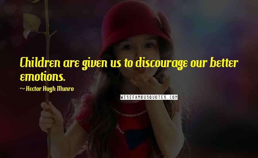 Hector Hugh Munro Quotes: Children are given us to discourage our better emotions.
