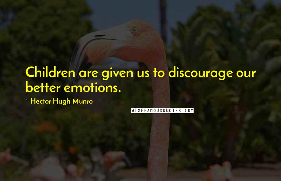 Hector Hugh Munro Quotes: Children are given us to discourage our better emotions.