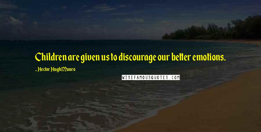 Hector Hugh Munro Quotes: Children are given us to discourage our better emotions.