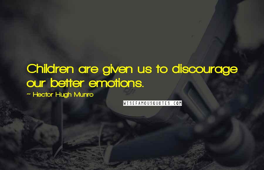 Hector Hugh Munro Quotes: Children are given us to discourage our better emotions.