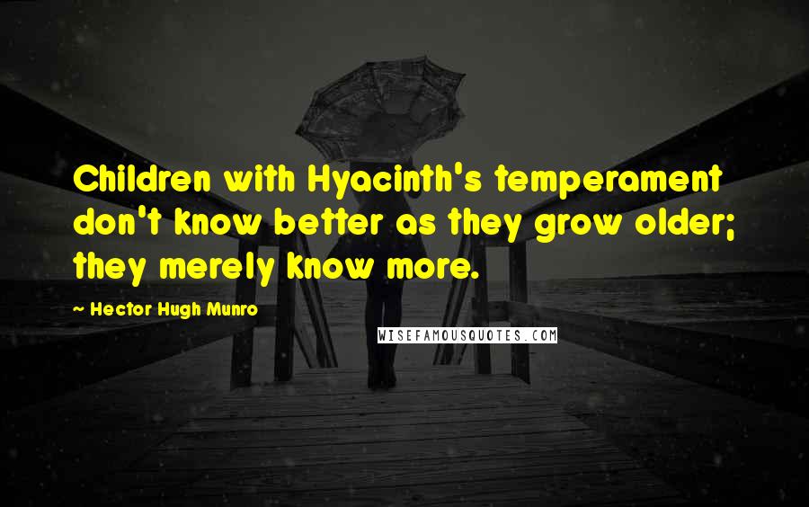 Hector Hugh Munro Quotes: Children with Hyacinth's temperament don't know better as they grow older; they merely know more.