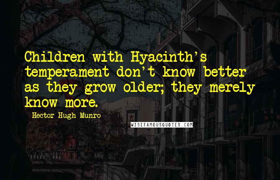 Hector Hugh Munro Quotes: Children with Hyacinth's temperament don't know better as they grow older; they merely know more.