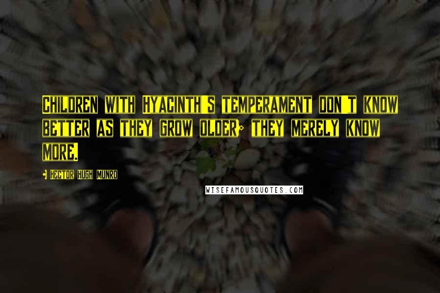 Hector Hugh Munro Quotes: Children with Hyacinth's temperament don't know better as they grow older; they merely know more.