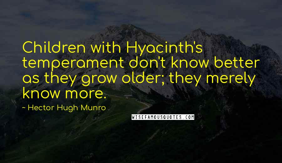 Hector Hugh Munro Quotes: Children with Hyacinth's temperament don't know better as they grow older; they merely know more.