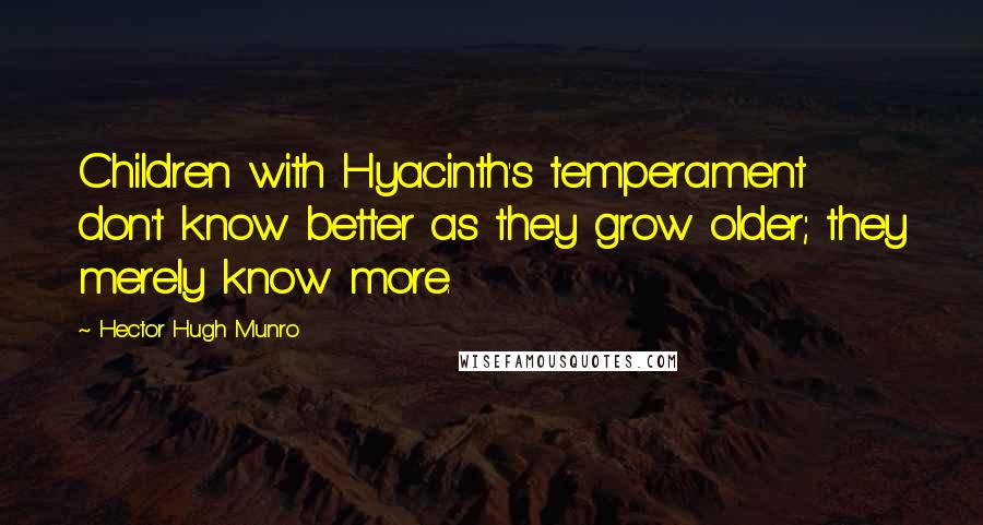 Hector Hugh Munro Quotes: Children with Hyacinth's temperament don't know better as they grow older; they merely know more.