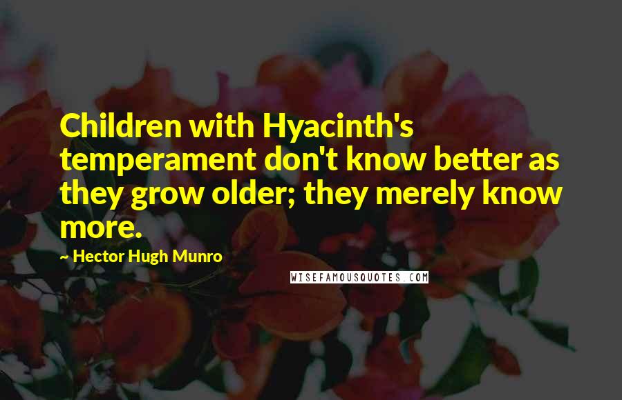 Hector Hugh Munro Quotes: Children with Hyacinth's temperament don't know better as they grow older; they merely know more.