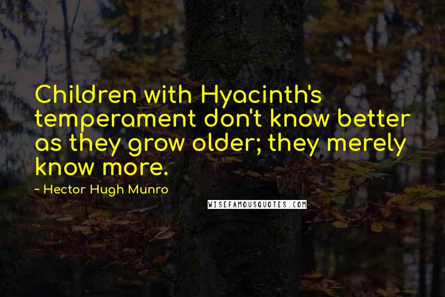 Hector Hugh Munro Quotes: Children with Hyacinth's temperament don't know better as they grow older; they merely know more.