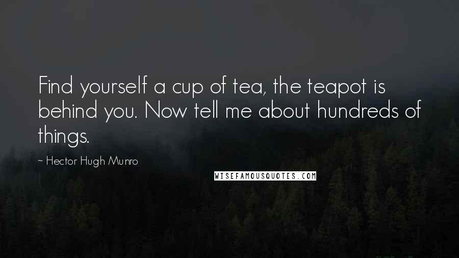 Hector Hugh Munro Quotes: Find yourself a cup of tea, the teapot is behind you. Now tell me about hundreds of things.